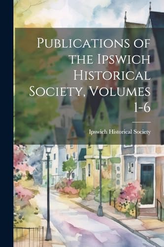 Publications of the Ipswich Historical Society, Volumes 1-6