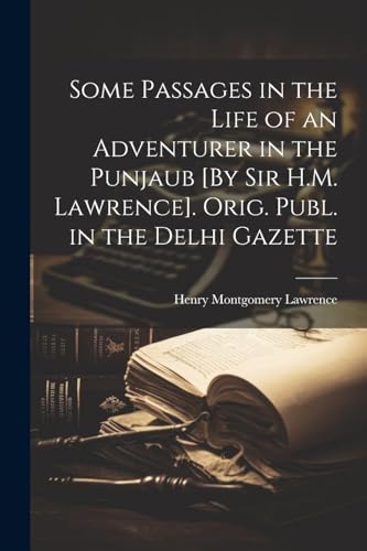 Some Passages in the Life of an Adventurer in the Punjaub [By Sir H.M. Lawrence]. Orig. Publ. in the Delhi Gazette