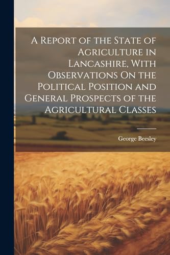 A Report of the State of Agriculture in Lancashire, With Observations On the Political Position and General Prospects of the Agricultural Classes