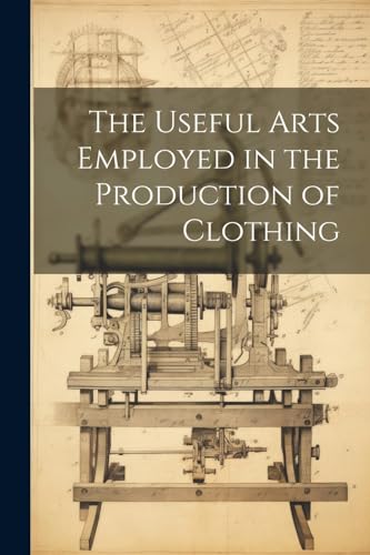 The Useful Arts Employed in the Production of Clothing