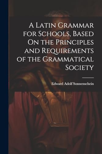 A Latin Grammar for Schools, Based On the Principles and Requirements of the Grammatical Society