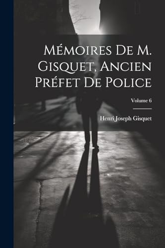 Mémoires De M. Gisquet, Ancien Préfet De Police; Volume 6