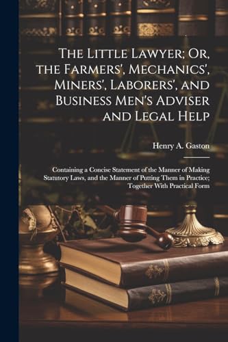 The Little Lawyer; Or, the Farmers', Mechanics', Miners', Laborers', and Business Men's Adviser and Legal Help