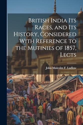 British India Its Races, and Its History, Considered With Reference to the Mutinies of 1857, Lects