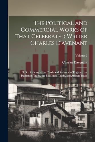 The Political and Commercial Works of That Celebrated Writer Charles D'avenant
