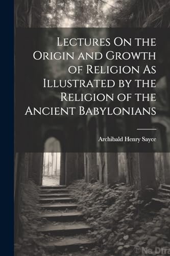 Lectures On the Origin and Growth of Religion As Illustrated by the Religion of the Ancient Babylonians