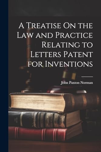 A Treatise On the Law and Practice Relating to Letters Patent for Inventions