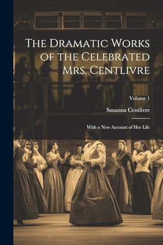 The Dramatic Works of the Celebrated Mrs. Centlivre