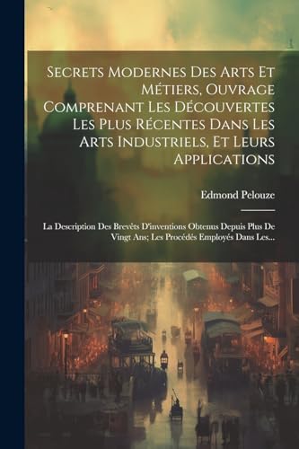 Secrets Modernes Des Arts Et Métiers, Ouvrage Comprenant Les Découvertes Les Plus Récentes Dans Les Arts Industriels, Et Leurs Applications