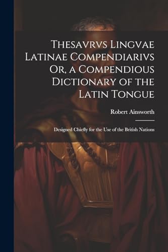 Thesavrvs Lingvae Latinae Compendiarivs Or, a Compendious Dictionary of the Latin Tongue