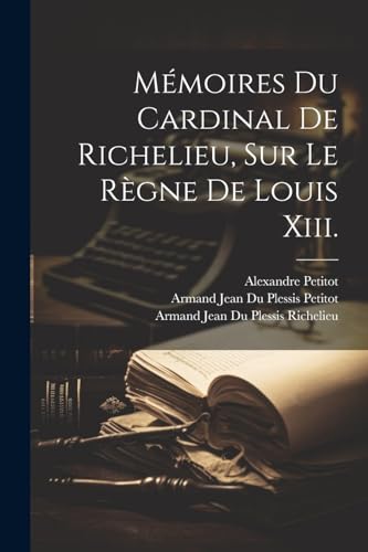 Mémoires Du Cardinal De Richelieu, Sur Le Règne De Louis Xiii.