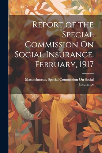 Report of the Special Commission On Social Insurance. February, 1917