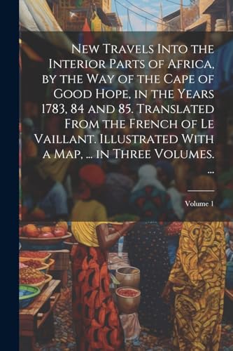 New Travels Into the Interior Parts of Africa, by the Way of the Cape of Good Hope, in the Years 1783, 84 and 85. Translated From the French of Le Vaillant. Illustrated With a Map, ... in Three Volumes. ...; Volume 1