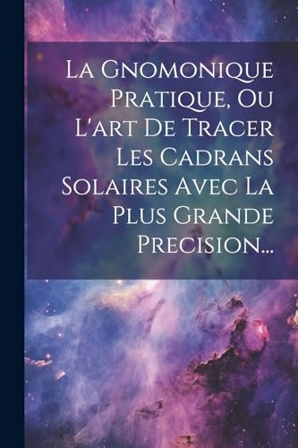 La Gnomonique Pratique, Ou L'art De Tracer Les Cadrans Solaires Avec La Plus Grande Precision...