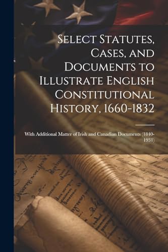 Select Statutes, Cases, and Documents to Illustrate English Constitutional History, 1660-1832