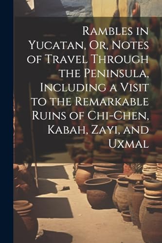Rambles in Yucatan, Or, Notes of Travel Through the Peninsula, Including a Visit to the Remarkable Ruins of Chi-Chen, Kabah, Zayi, and Uxmal