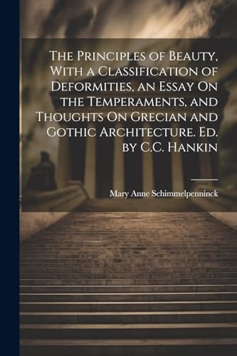 The Principles of Beauty, With a Classification of Deformities, an Essay On the Temperaments, and Thoughts On Grecian and Gothic Architecture. Ed. by C.C. Hankin