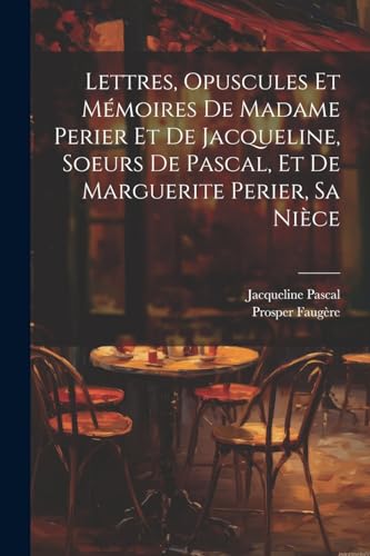 Lettres, Opuscules Et Mémoires De Madame Perier Et De Jacqueline, Soeurs De Pascal, Et De Marguerite Perier, Sa Nièce