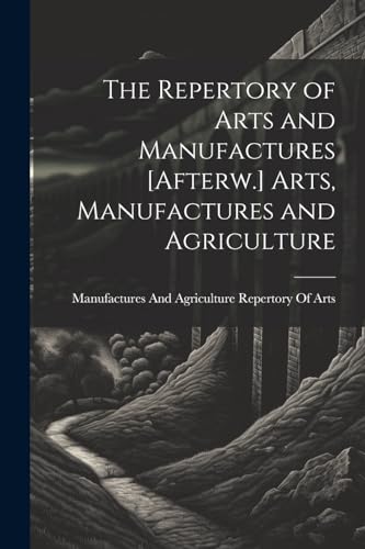 The Repertory of Arts and Manufactures [Afterw.] Arts, Manufactures and Agriculture