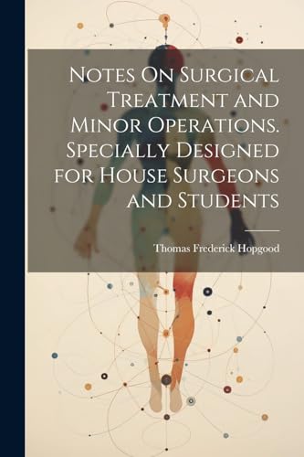 Notes On Surgical Treatment and Minor Operations. Specially Designed for House Surgeons and Students