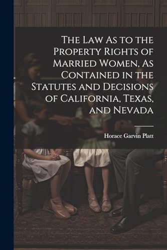 The Law As to the Property Rights of Married Women, As Contained in the Statutes and Decisions of California, Texas, and Nevada