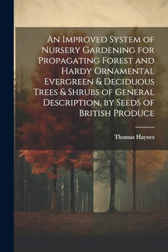 An Improved System of Nursery Gardening for Propagating Forest and Hardy Ornamental Evergreen & Deciduous Trees & Shrubs of General Description, by Seeds of British Produce