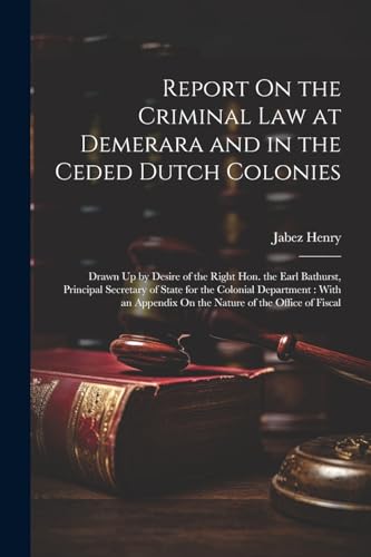 Report On the Criminal Law at Demerara and in the Ceded Dutch Colonies