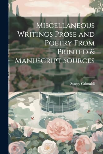 Miscellaneous Writings Prose and Poetry From Printed & Manuscript Sources