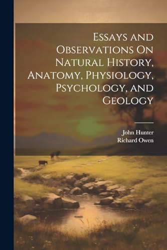 Essays and Observations On Natural History, Anatomy, Physiology, Psychology, and Geology