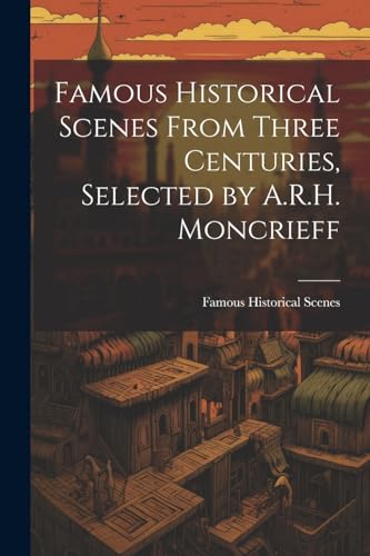 Famous Historical Scenes From Three Centuries, Selected by A.R.H. Moncrieff