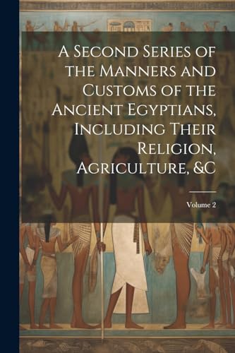 A Second Series of the Manners and Customs of the Ancient Egyptians, Including Their Religion, Agriculture, &c; Volume 2