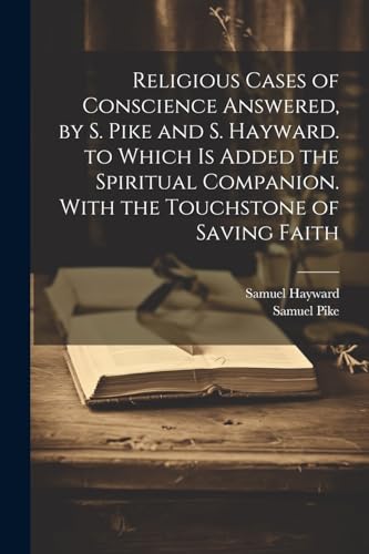 Religious Cases of Conscience Answered, by S. Pike and S. Hayward. to Which Is Added the Spiritual Companion. With the Touchstone of Saving Faith