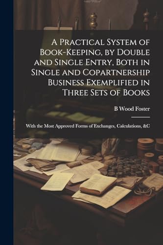 A Practical System of Book-Keeping, by Double and Single Entry, Both in Single and Copartnership Business Exemplified in Three Sets of Books