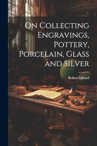On Collecting Engravings, Pottery, Porcelain, Glass and Silver