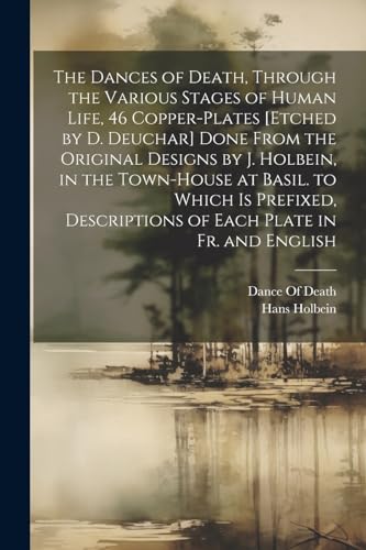 The Dances of Death, Through the Various Stages of Human Life, 46 Copper-Plates [Etched by D. Deuchar] Done From the Original Designs by J. Holbein, in the Town-House at Basil. to Which Is Prefixed, Descriptions of Each Plate in Fr. and English