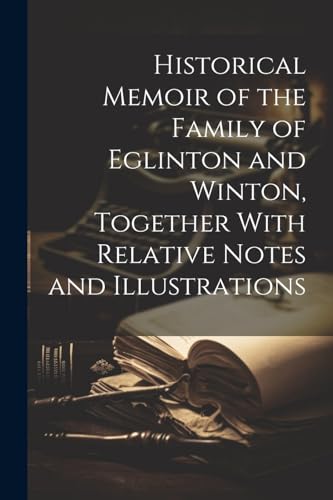 Historical Memoir of the Family of Eglinton and Winton, Together With Relative Notes and Illustrations