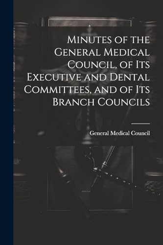 Minutes of the General Medical Council, of Its Executive and Dental Committees, and of Its Branch Councils