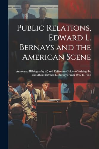 Public Relations, Edward L. Bernays and the American Scene; Annotated Bilbiogrpahy of, and Reference Guide to Writings by and About Edward L. Bernays From 1917 to 1951