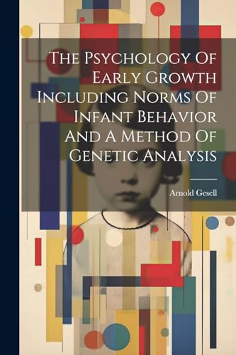 The Psychology Of Early Growth Including Norms Of Infant Behavior And A Method Of Genetic Analysis