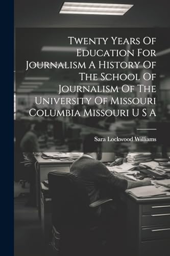 Twenty Years Of Education For Journalism A History Of The School Of Journalism Of The University Of Missouri Columbia Missouri U S A