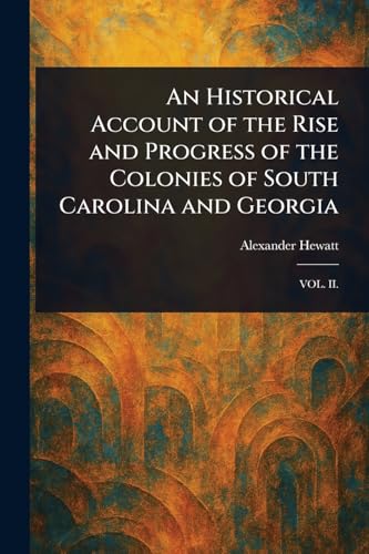 An Historical Account of the Rise and Progress of the Colonies of South Carolina and Georgia