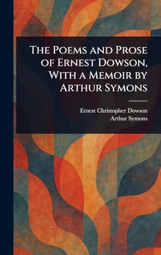The Poems and Prose of Ernest Dowson, With a Memoir by Arthur Symons