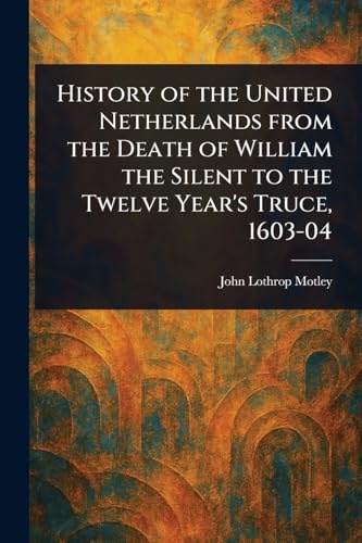 History of the United Netherlands From the Death of William the Silent to the Twelve Year's Truce, 1603-04