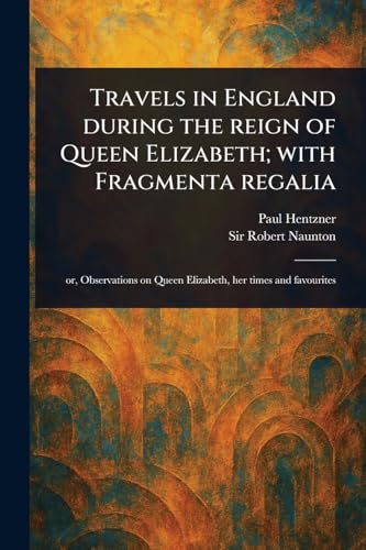 Travels in England During the Reign of Queen Elizabeth; With Fragmenta Regalia