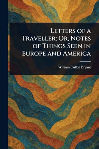 Letters of a Traveller; Or, Notes of Things Seen in Europe and America