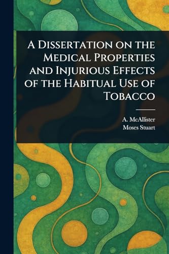 A Dissertation on the Medical Properties and Injurious Effects of the Habitual Use of Tobacco