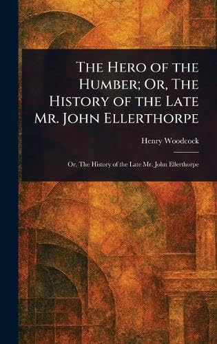 The Hero of the Humber; Or, The History of the Late Mr. John Ellerthorpe