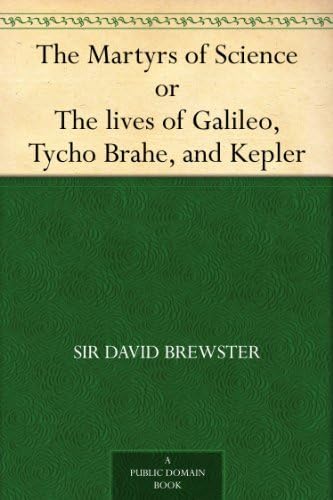 The Martyrs of Science, or, The Lives of Galileo, Tycho Brahe, and Kepler