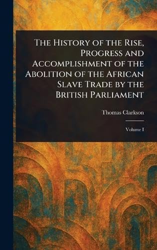 The History of the Rise, Progress and Accomplishment of the Abolition of the African Slave Trade by the British Parliament