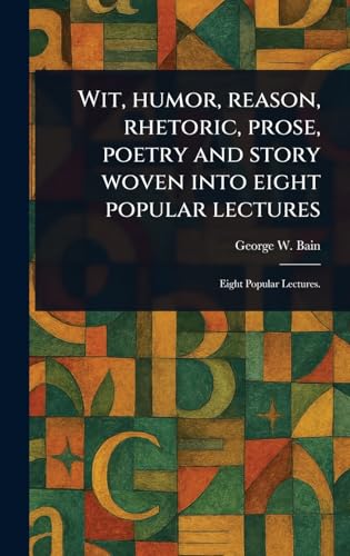 Wit, Humor, Reason, Rhetoric, Prose, Poetry and Story Woven Into Eight Popular Lectures